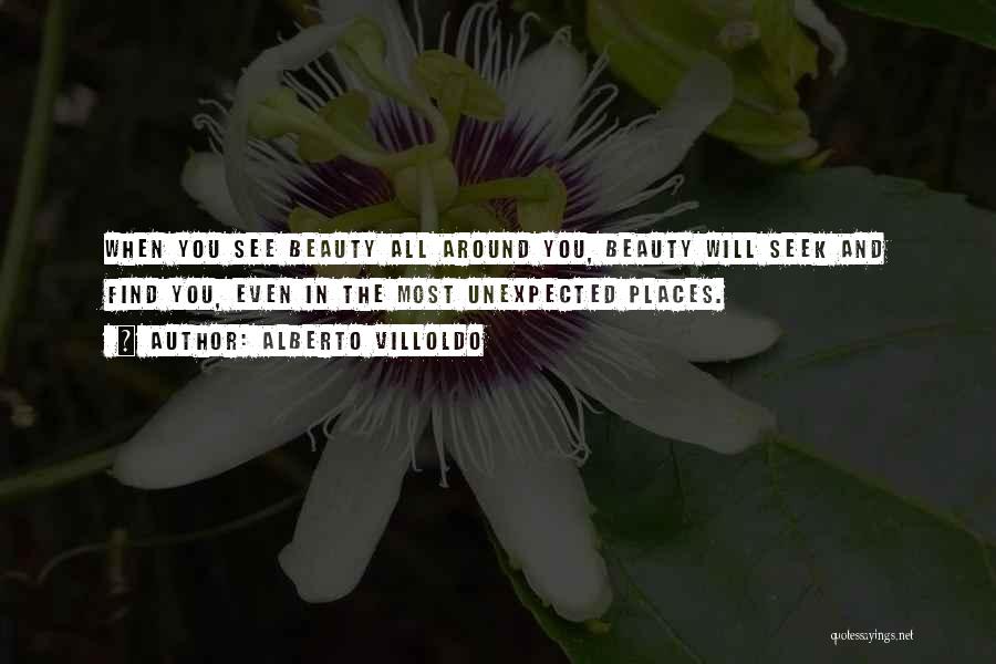 Alberto Villoldo Quotes: When You See Beauty All Around You, Beauty Will Seek And Find You, Even In The Most Unexpected Places.