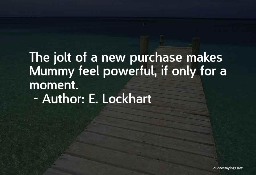E. Lockhart Quotes: The Jolt Of A New Purchase Makes Mummy Feel Powerful, If Only For A Moment.