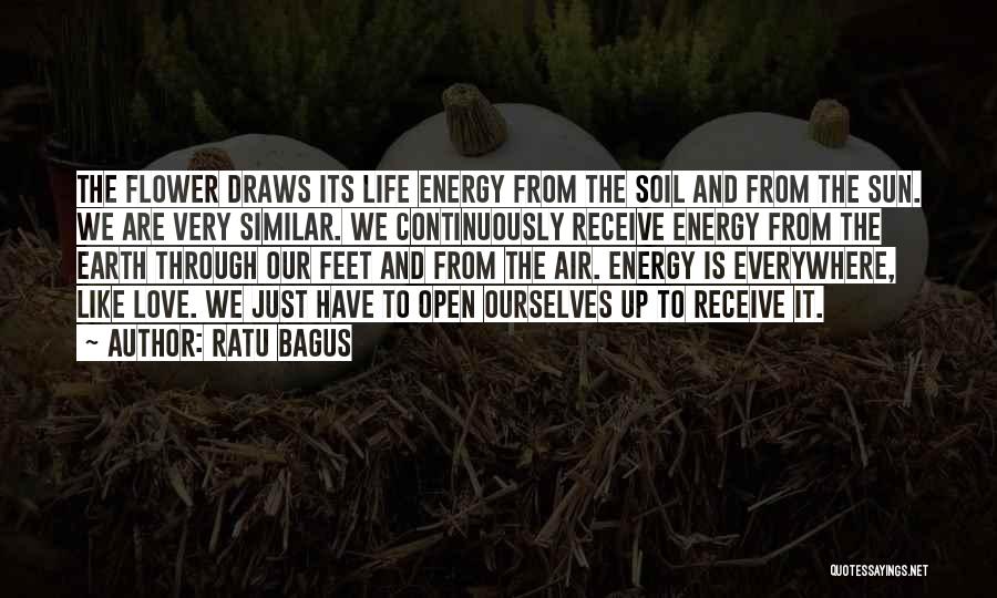 Ratu Bagus Quotes: The Flower Draws Its Life Energy From The Soil And From The Sun. We Are Very Similar. We Continuously Receive