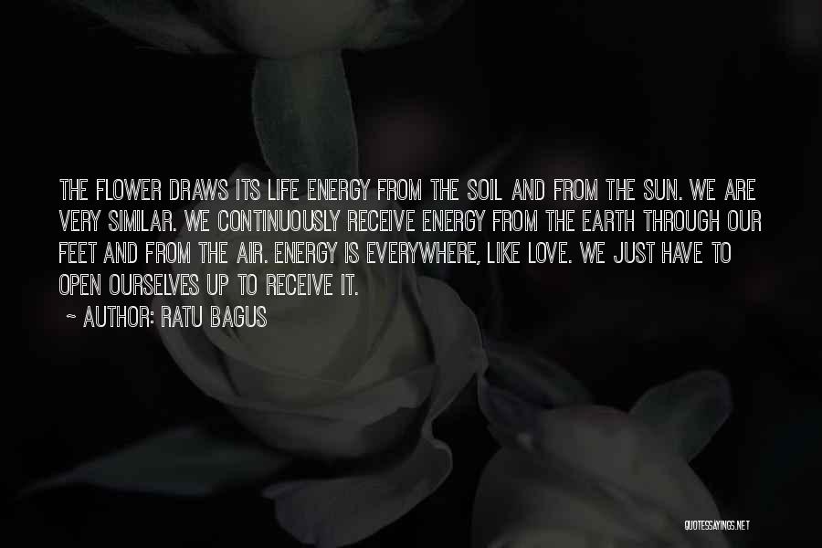 Ratu Bagus Quotes: The Flower Draws Its Life Energy From The Soil And From The Sun. We Are Very Similar. We Continuously Receive