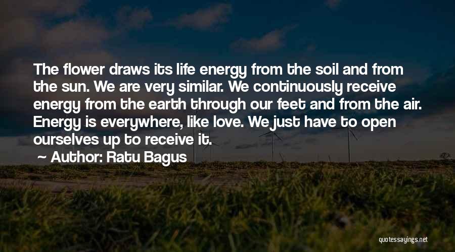 Ratu Bagus Quotes: The Flower Draws Its Life Energy From The Soil And From The Sun. We Are Very Similar. We Continuously Receive