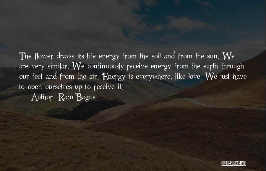 Ratu Bagus Quotes: The Flower Draws Its Life Energy From The Soil And From The Sun. We Are Very Similar. We Continuously Receive