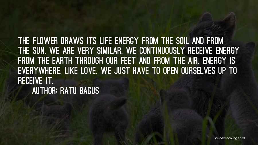 Ratu Bagus Quotes: The Flower Draws Its Life Energy From The Soil And From The Sun. We Are Very Similar. We Continuously Receive