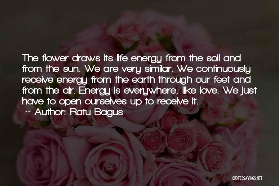 Ratu Bagus Quotes: The Flower Draws Its Life Energy From The Soil And From The Sun. We Are Very Similar. We Continuously Receive