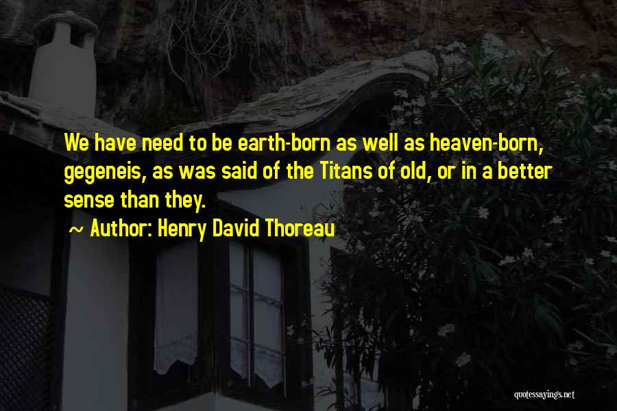 Henry David Thoreau Quotes: We Have Need To Be Earth-born As Well As Heaven-born, Gegeneis, As Was Said Of The Titans Of Old, Or