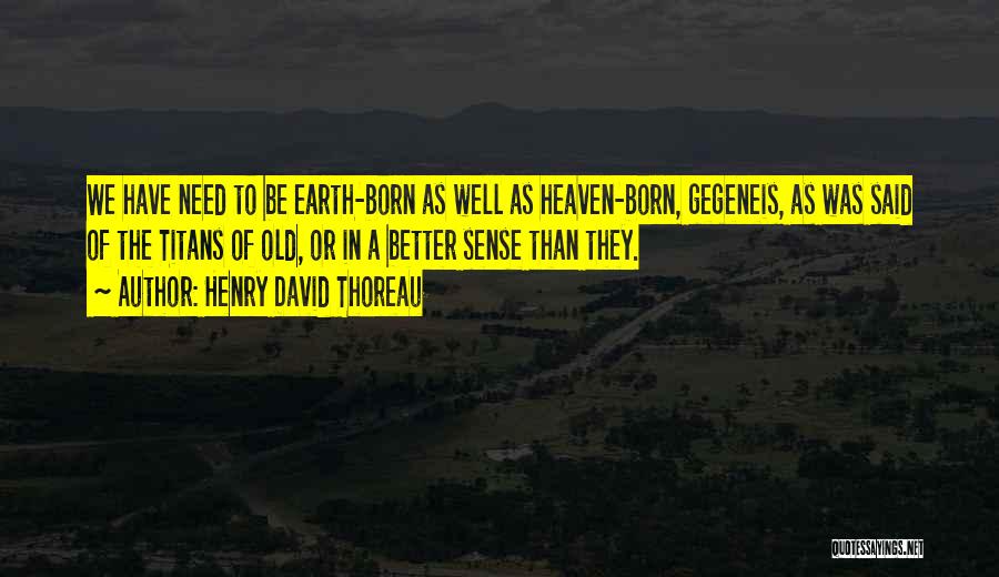 Henry David Thoreau Quotes: We Have Need To Be Earth-born As Well As Heaven-born, Gegeneis, As Was Said Of The Titans Of Old, Or