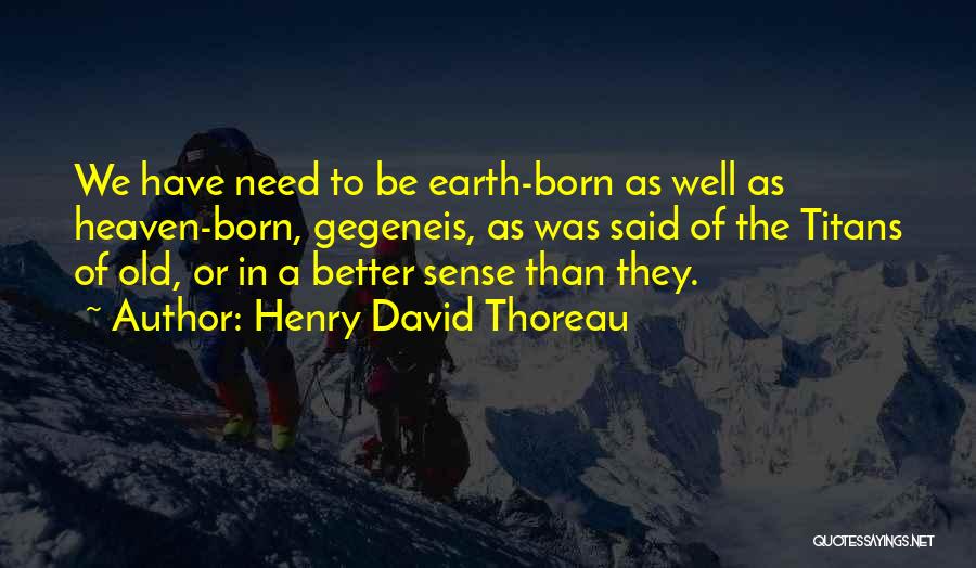 Henry David Thoreau Quotes: We Have Need To Be Earth-born As Well As Heaven-born, Gegeneis, As Was Said Of The Titans Of Old, Or
