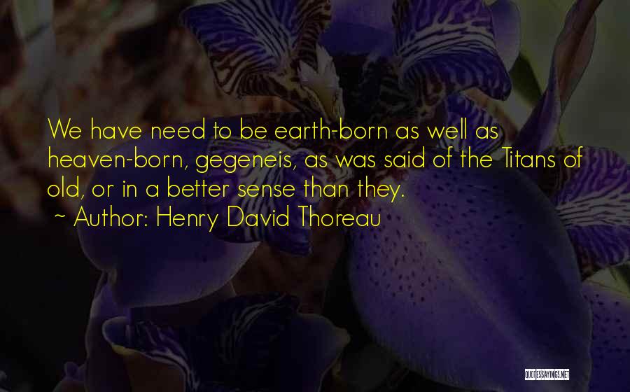 Henry David Thoreau Quotes: We Have Need To Be Earth-born As Well As Heaven-born, Gegeneis, As Was Said Of The Titans Of Old, Or