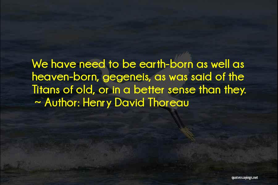 Henry David Thoreau Quotes: We Have Need To Be Earth-born As Well As Heaven-born, Gegeneis, As Was Said Of The Titans Of Old, Or