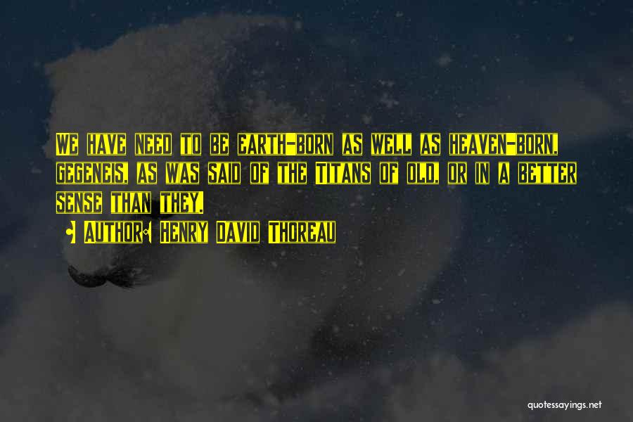 Henry David Thoreau Quotes: We Have Need To Be Earth-born As Well As Heaven-born, Gegeneis, As Was Said Of The Titans Of Old, Or