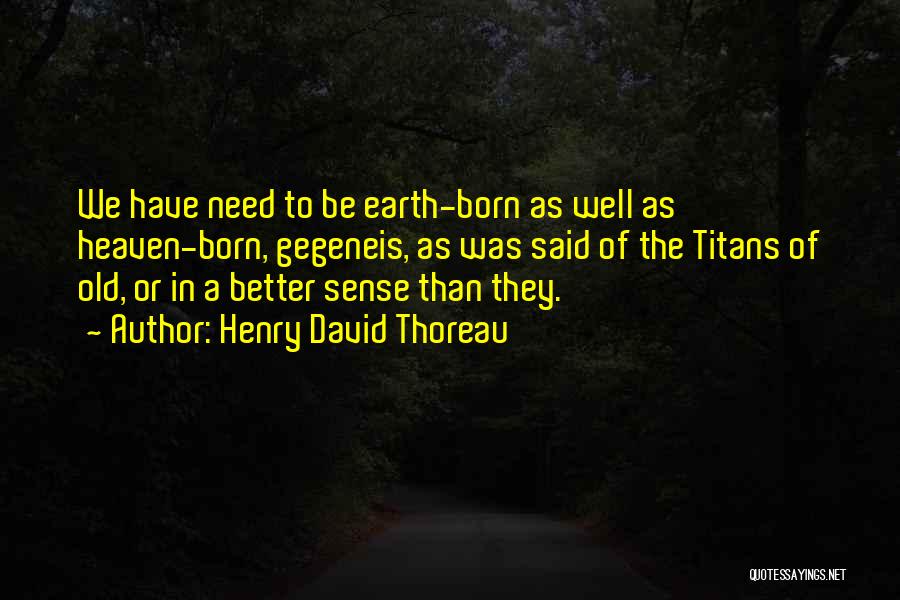 Henry David Thoreau Quotes: We Have Need To Be Earth-born As Well As Heaven-born, Gegeneis, As Was Said Of The Titans Of Old, Or