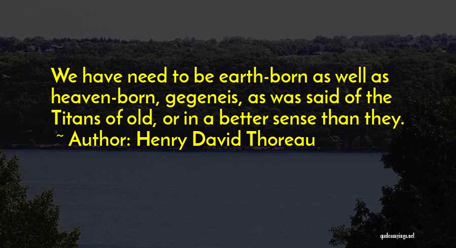 Henry David Thoreau Quotes: We Have Need To Be Earth-born As Well As Heaven-born, Gegeneis, As Was Said Of The Titans Of Old, Or