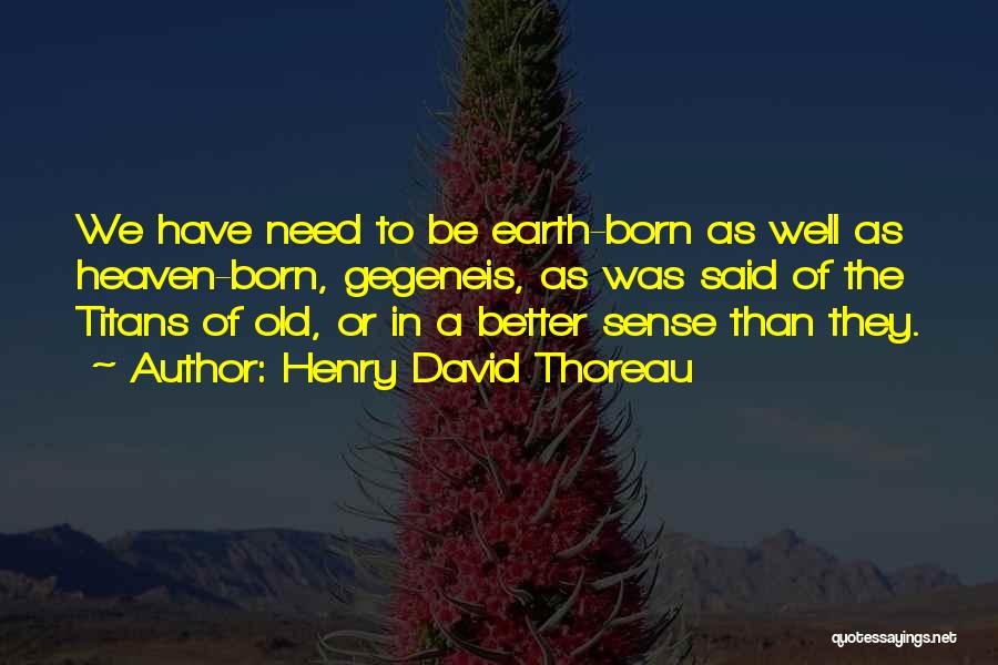 Henry David Thoreau Quotes: We Have Need To Be Earth-born As Well As Heaven-born, Gegeneis, As Was Said Of The Titans Of Old, Or