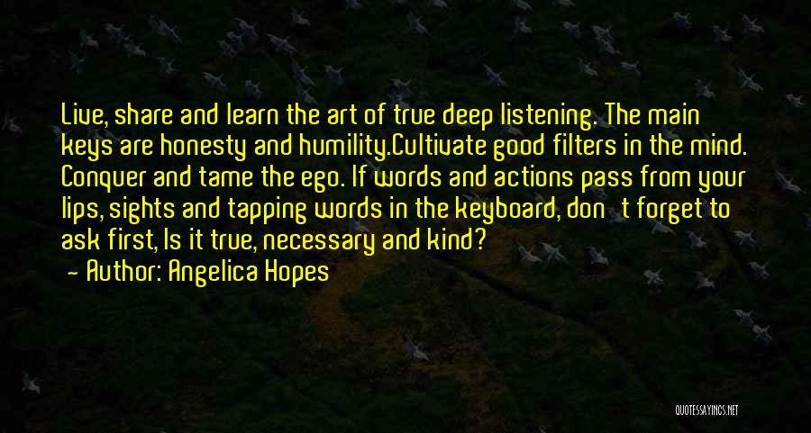 Angelica Hopes Quotes: Live, Share And Learn The Art Of True Deep Listening. The Main Keys Are Honesty And Humility.cultivate Good Filters In