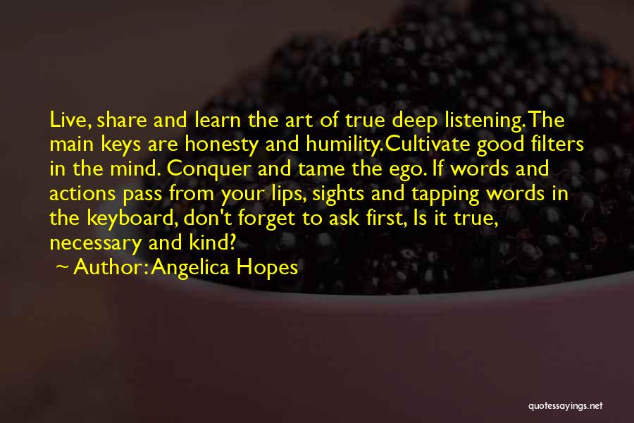 Angelica Hopes Quotes: Live, Share And Learn The Art Of True Deep Listening. The Main Keys Are Honesty And Humility.cultivate Good Filters In