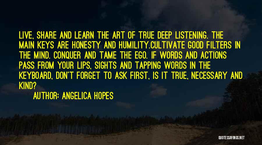 Angelica Hopes Quotes: Live, Share And Learn The Art Of True Deep Listening. The Main Keys Are Honesty And Humility.cultivate Good Filters In