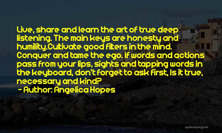 Angelica Hopes Quotes: Live, Share And Learn The Art Of True Deep Listening. The Main Keys Are Honesty And Humility.cultivate Good Filters In
