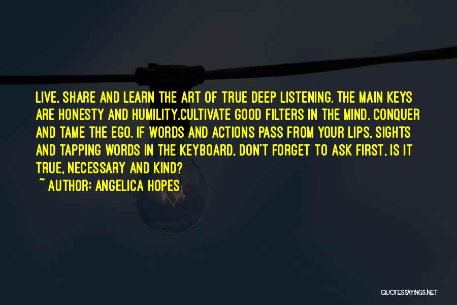 Angelica Hopes Quotes: Live, Share And Learn The Art Of True Deep Listening. The Main Keys Are Honesty And Humility.cultivate Good Filters In