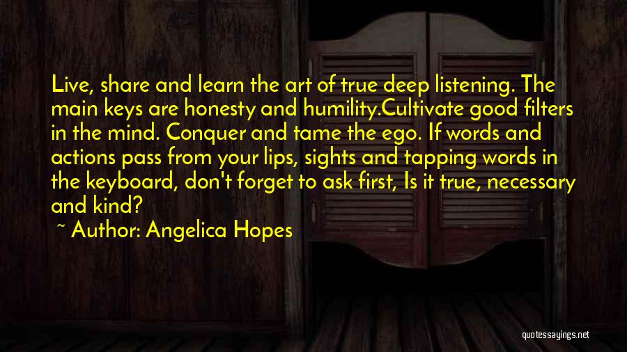 Angelica Hopes Quotes: Live, Share And Learn The Art Of True Deep Listening. The Main Keys Are Honesty And Humility.cultivate Good Filters In