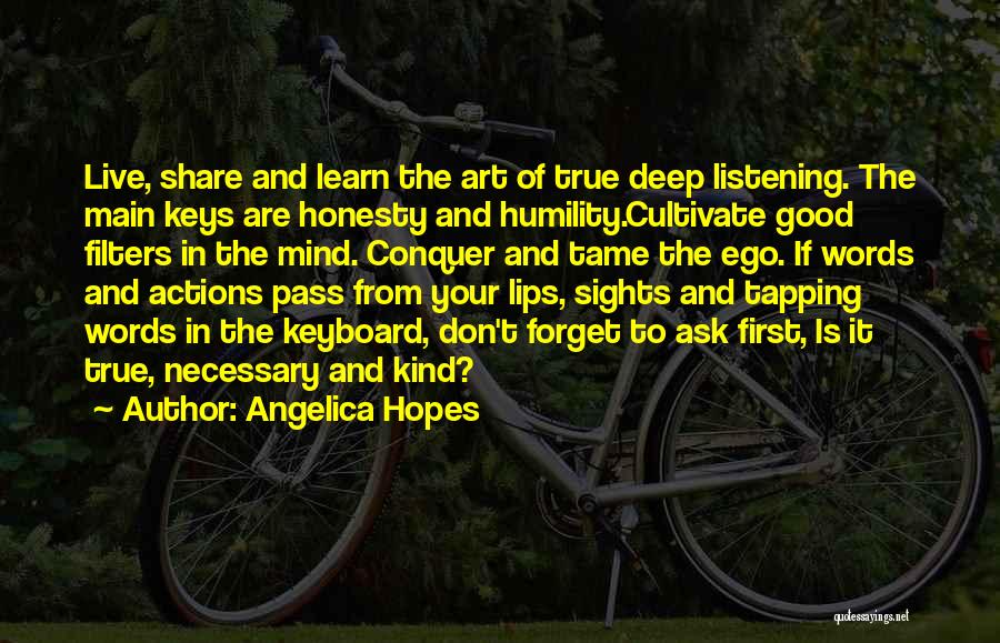 Angelica Hopes Quotes: Live, Share And Learn The Art Of True Deep Listening. The Main Keys Are Honesty And Humility.cultivate Good Filters In