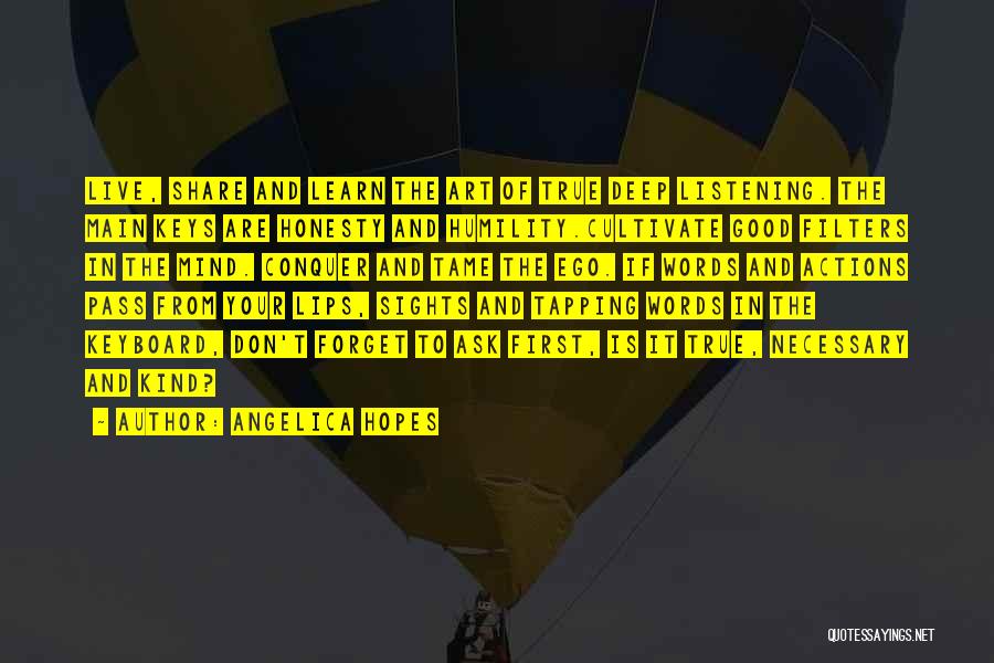 Angelica Hopes Quotes: Live, Share And Learn The Art Of True Deep Listening. The Main Keys Are Honesty And Humility.cultivate Good Filters In