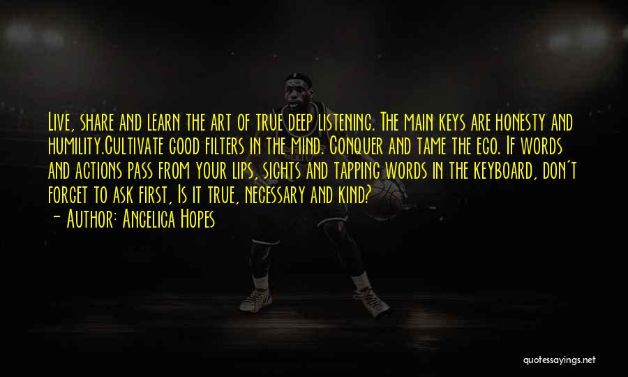 Angelica Hopes Quotes: Live, Share And Learn The Art Of True Deep Listening. The Main Keys Are Honesty And Humility.cultivate Good Filters In