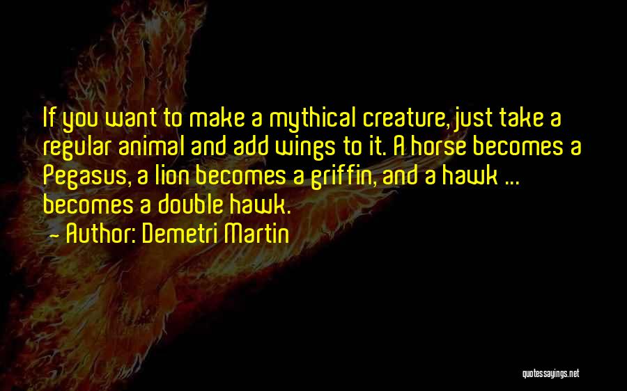 Demetri Martin Quotes: If You Want To Make A Mythical Creature, Just Take A Regular Animal And Add Wings To It. A Horse