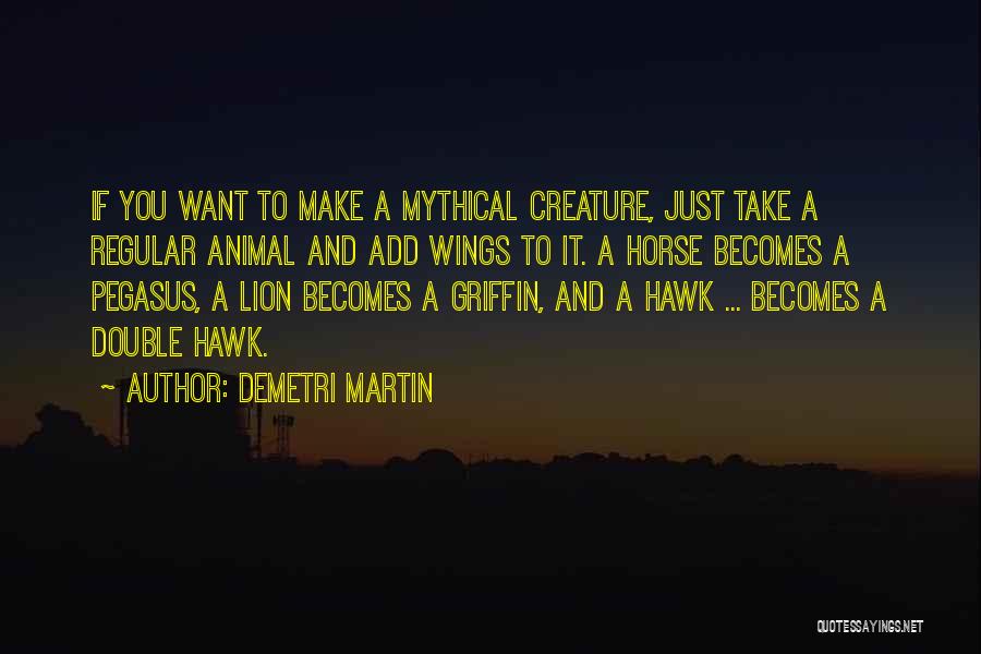 Demetri Martin Quotes: If You Want To Make A Mythical Creature, Just Take A Regular Animal And Add Wings To It. A Horse