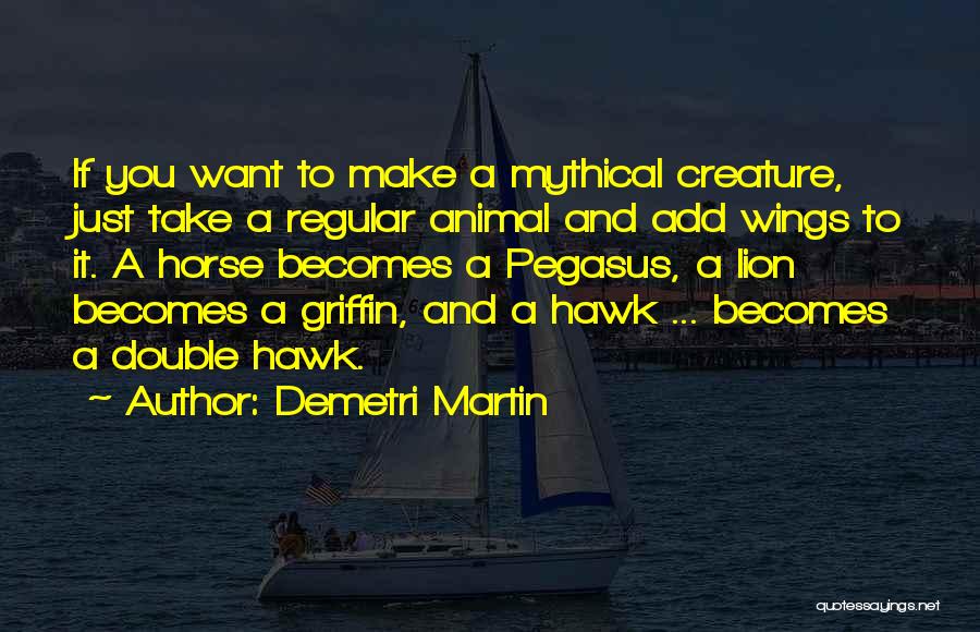 Demetri Martin Quotes: If You Want To Make A Mythical Creature, Just Take A Regular Animal And Add Wings To It. A Horse