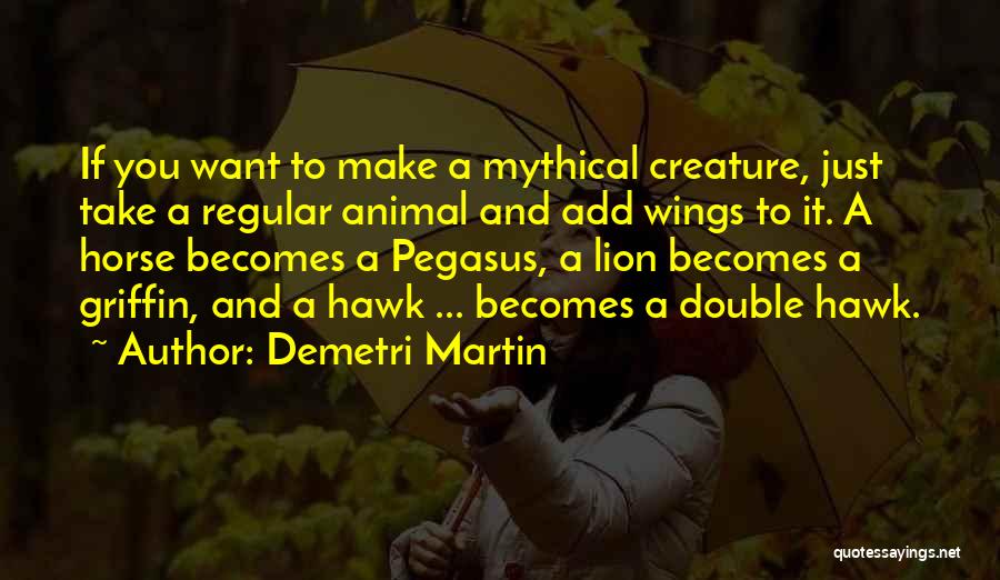 Demetri Martin Quotes: If You Want To Make A Mythical Creature, Just Take A Regular Animal And Add Wings To It. A Horse