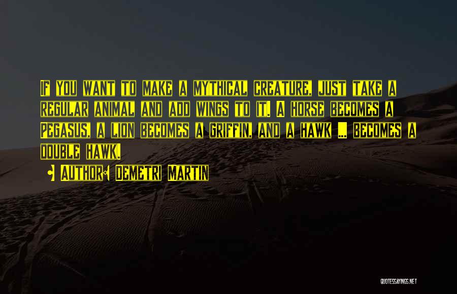 Demetri Martin Quotes: If You Want To Make A Mythical Creature, Just Take A Regular Animal And Add Wings To It. A Horse