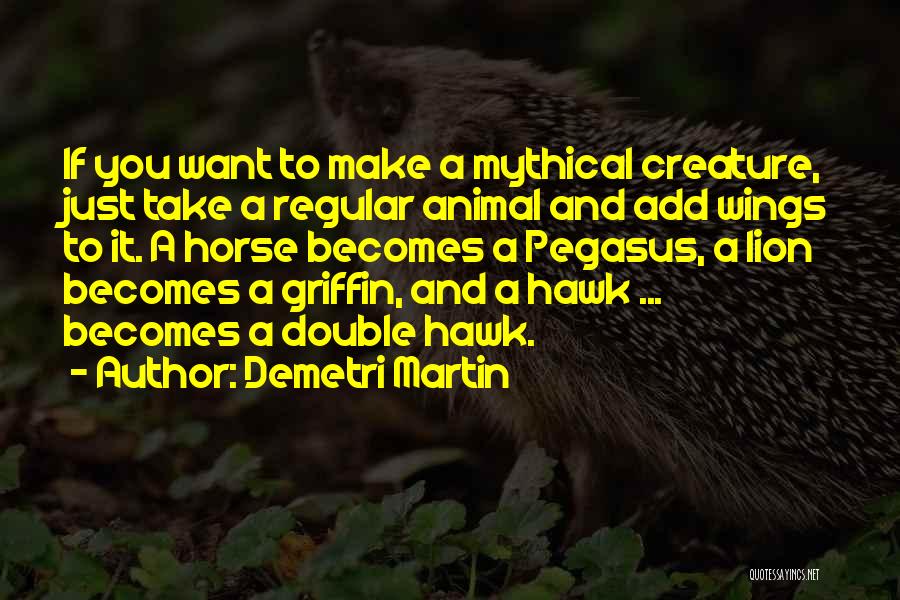 Demetri Martin Quotes: If You Want To Make A Mythical Creature, Just Take A Regular Animal And Add Wings To It. A Horse