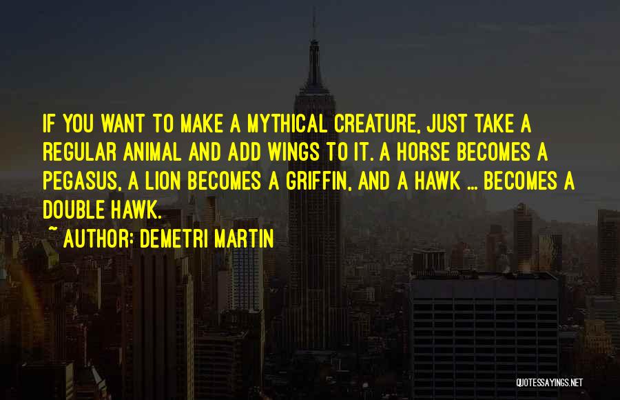 Demetri Martin Quotes: If You Want To Make A Mythical Creature, Just Take A Regular Animal And Add Wings To It. A Horse