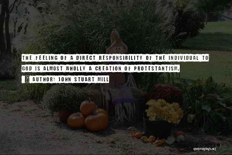 John Stuart Mill Quotes: The Feeling Of A Direct Responsibility Of The Individual To God Is Almost Wholly A Creation Of Protestantism.