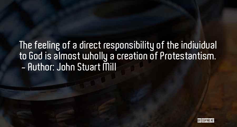 John Stuart Mill Quotes: The Feeling Of A Direct Responsibility Of The Individual To God Is Almost Wholly A Creation Of Protestantism.