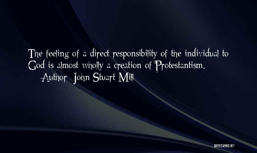 John Stuart Mill Quotes: The Feeling Of A Direct Responsibility Of The Individual To God Is Almost Wholly A Creation Of Protestantism.