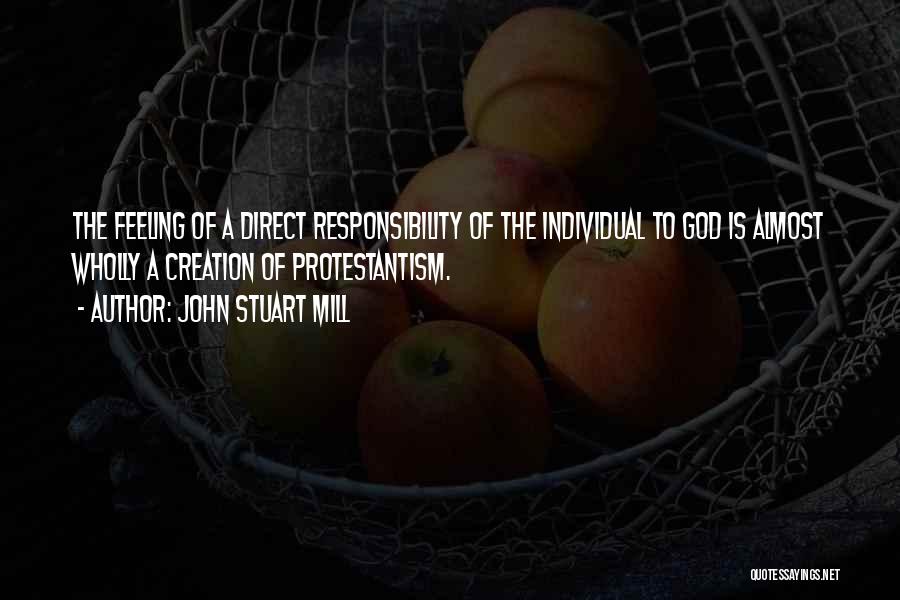 John Stuart Mill Quotes: The Feeling Of A Direct Responsibility Of The Individual To God Is Almost Wholly A Creation Of Protestantism.