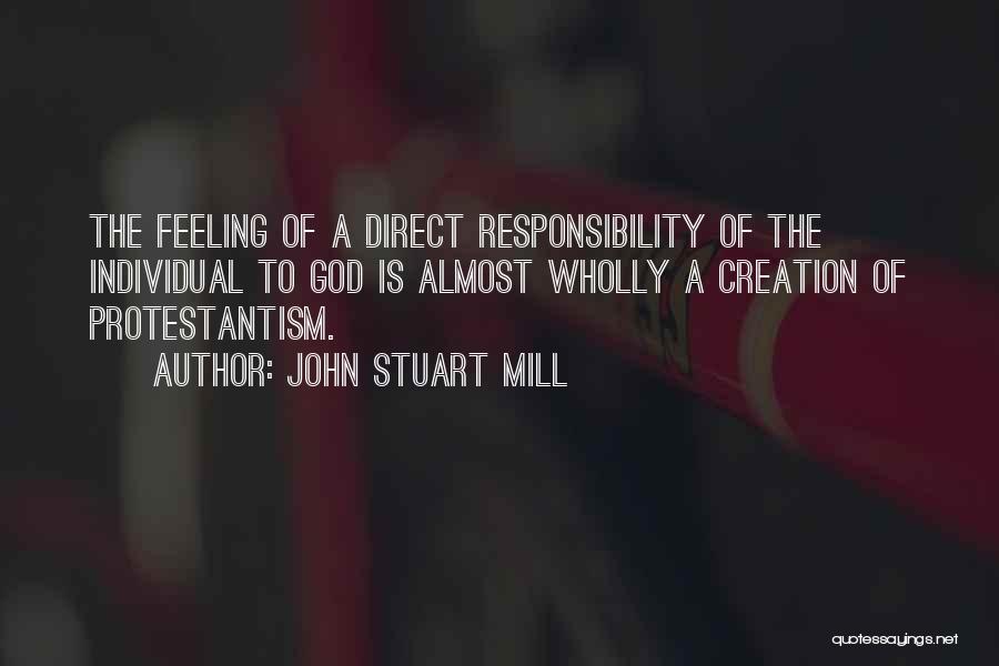 John Stuart Mill Quotes: The Feeling Of A Direct Responsibility Of The Individual To God Is Almost Wholly A Creation Of Protestantism.