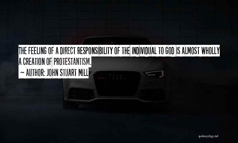 John Stuart Mill Quotes: The Feeling Of A Direct Responsibility Of The Individual To God Is Almost Wholly A Creation Of Protestantism.