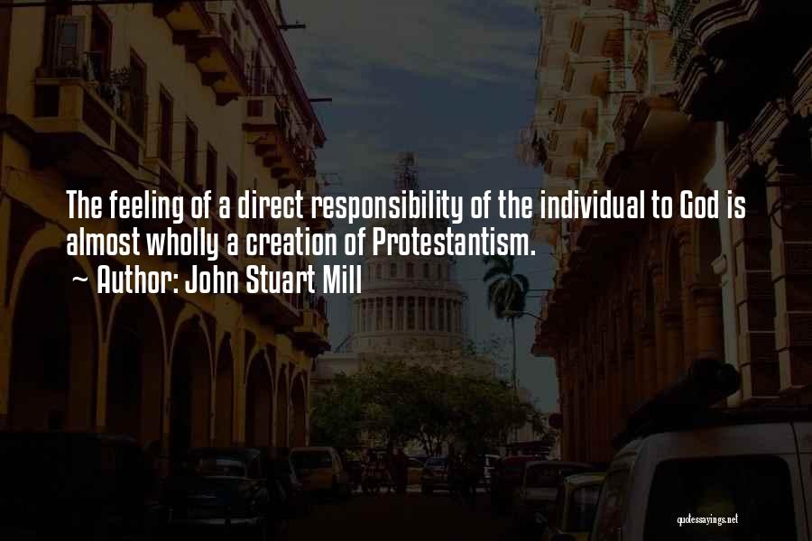 John Stuart Mill Quotes: The Feeling Of A Direct Responsibility Of The Individual To God Is Almost Wholly A Creation Of Protestantism.