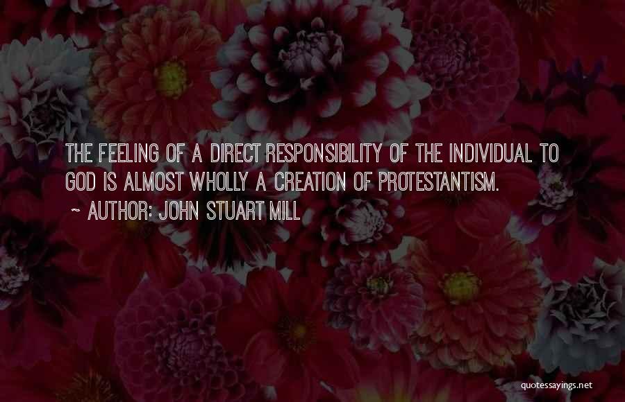 John Stuart Mill Quotes: The Feeling Of A Direct Responsibility Of The Individual To God Is Almost Wholly A Creation Of Protestantism.