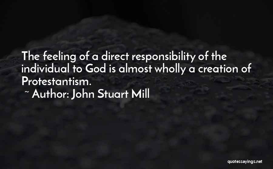 John Stuart Mill Quotes: The Feeling Of A Direct Responsibility Of The Individual To God Is Almost Wholly A Creation Of Protestantism.