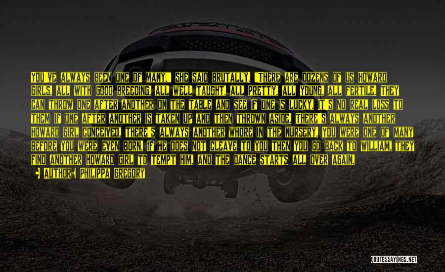 Philippa Gregory Quotes: You've Always Been One Of Many, She Said Brutally. There Are Dozens Of Us Howard Girls, All With Good Breeding,