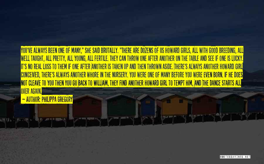 Philippa Gregory Quotes: You've Always Been One Of Many, She Said Brutally. There Are Dozens Of Us Howard Girls, All With Good Breeding,