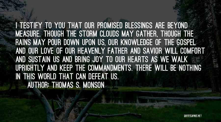 Thomas S. Monson Quotes: I Testify To You That Our Promised Blessings Are Beyond Measure. Though The Storm Clouds May Gather, Though The Rains