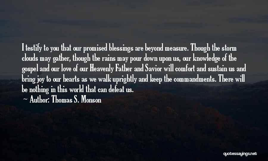 Thomas S. Monson Quotes: I Testify To You That Our Promised Blessings Are Beyond Measure. Though The Storm Clouds May Gather, Though The Rains