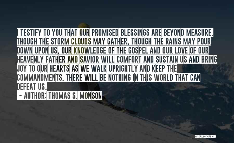 Thomas S. Monson Quotes: I Testify To You That Our Promised Blessings Are Beyond Measure. Though The Storm Clouds May Gather, Though The Rains