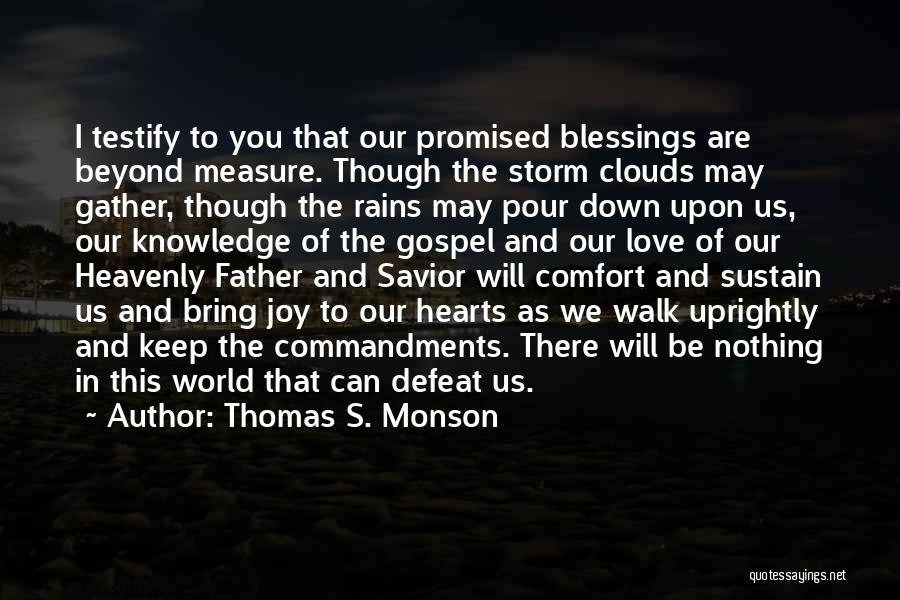 Thomas S. Monson Quotes: I Testify To You That Our Promised Blessings Are Beyond Measure. Though The Storm Clouds May Gather, Though The Rains