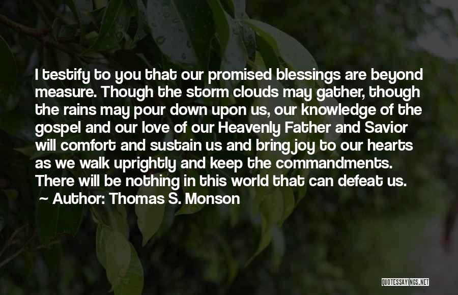 Thomas S. Monson Quotes: I Testify To You That Our Promised Blessings Are Beyond Measure. Though The Storm Clouds May Gather, Though The Rains