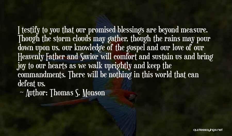 Thomas S. Monson Quotes: I Testify To You That Our Promised Blessings Are Beyond Measure. Though The Storm Clouds May Gather, Though The Rains